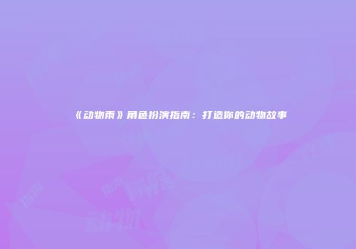 《动物雨》角色扮演指南：打造你的动物故事