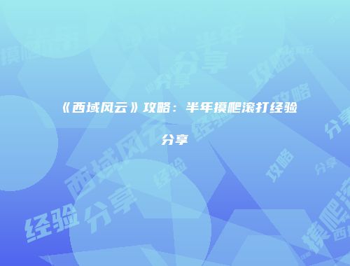 《西域风云》攻略:半年摸爬滚打经验分享