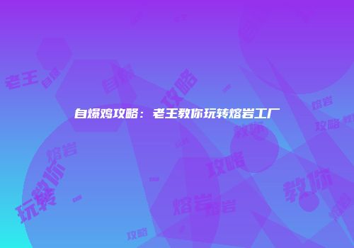 自爆鸡攻略:老王教你玩转熔岩工厂