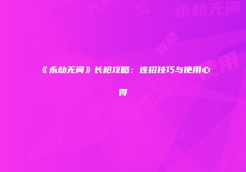 《永劫无间》长枪攻略：连招技巧与使用心得