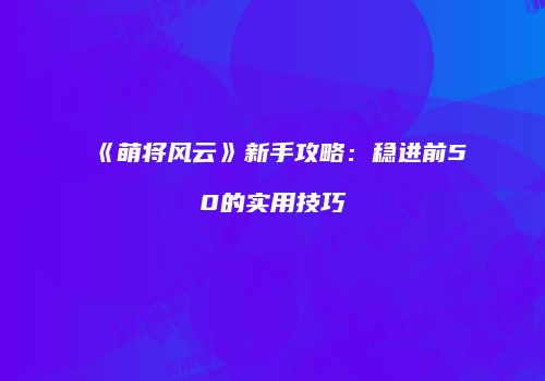 《萌将风云》新手攻略:稳进前50的实用技巧