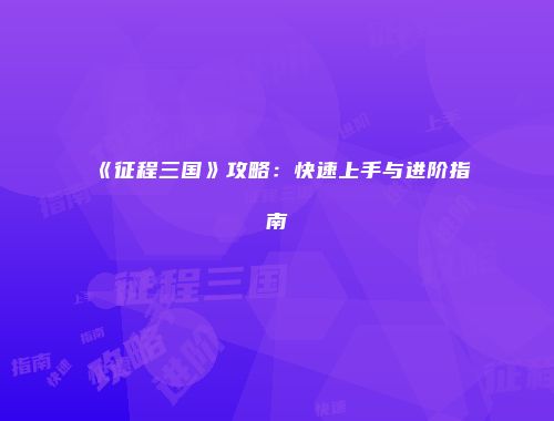 《征程三国》攻略:快速上手与进阶指南