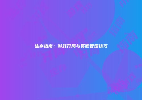 生存指南：游戏开局与资源管理技巧