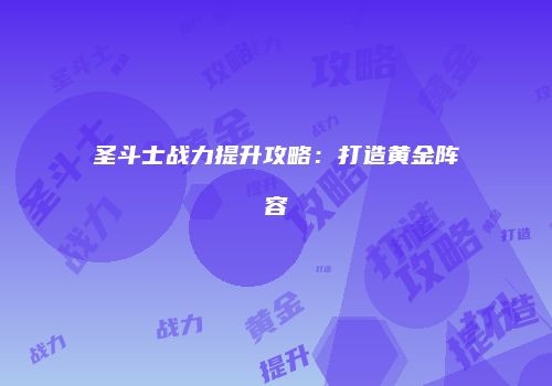 圣斗士战力提升攻略:打造黄金阵容