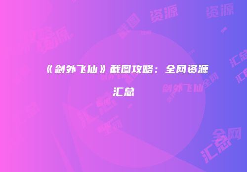 《剑外飞仙》截图攻略：全网资源汇总