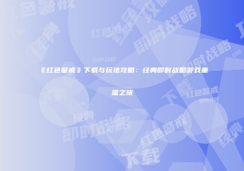 《红色警戒》下载与玩法攻略：经典即时战略游戏重温之旅