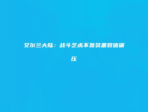 艾尔兰大陆:战斗艺术不靠装备数值碾压