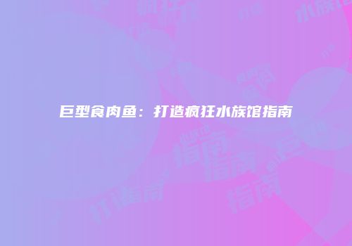 巨型食肉鱼:打造疯狂水族馆指南