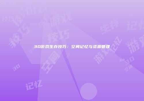 3D游戏生存技巧：空间记忆与资源管理