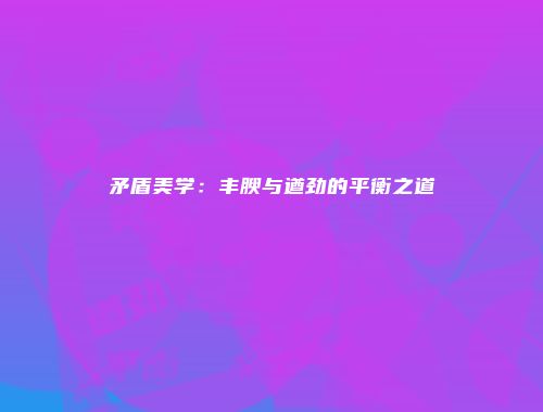 矛盾美学:丰腴与遒劲的平衡之道
