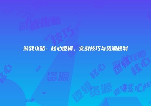 游戏攻略：核心逻辑、实战技巧与资源规划