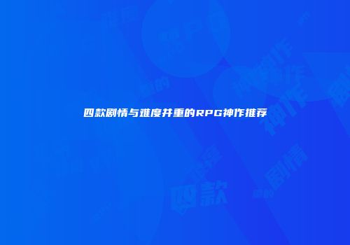 四款剧情与难度并重的RPG神作推荐