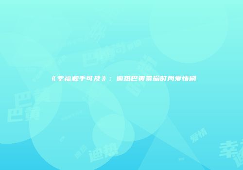 《幸福触手可及》：迪热巴黄景瑜时尚爱情剧