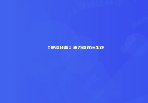 《赛道狂飙》重力模式玩出花