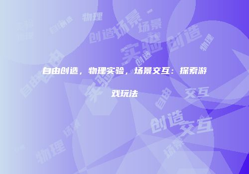 自由创造,物理实验,场景交互:探索游戏玩法