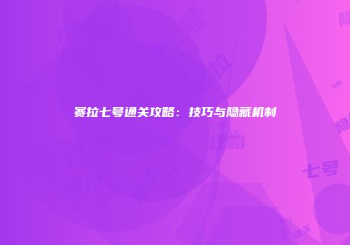 赛拉七号通关攻略：技巧与隐藏机制