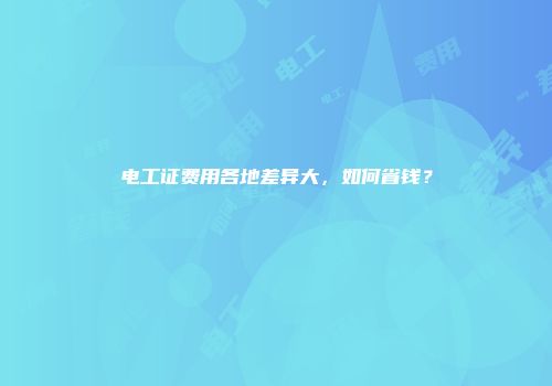 电工证费用各地差异大，如何省钱？