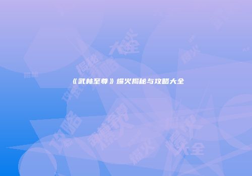 《武林至尊》爆火揭秘与攻略大全