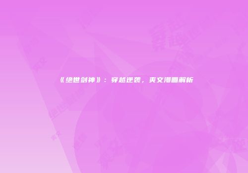 《绝世剑神》：穿越逆袭，爽文漫画解析