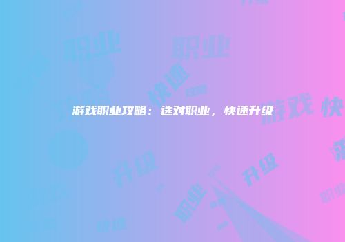 游戏职业攻略:选对职业,快速升级
