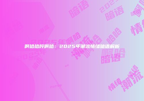 啊哈哈哼啊哈：2025年潮流情绪暗语解析