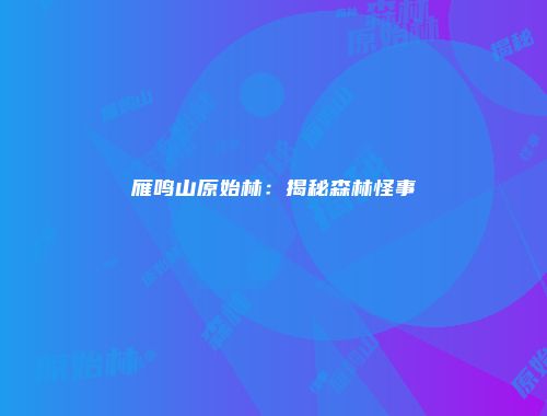 雁鸣山原始林:揭秘森林怪事