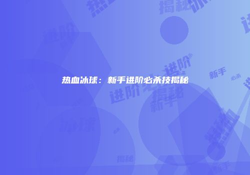 热血冰球：新手进阶必杀技揭秘