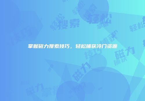 掌握磁力搜索技巧，轻松捕获冷门资源