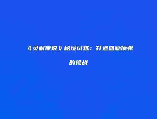 《灵剑传说》秘境试炼:打造血脉偾张的挑战