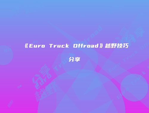 《Euro Truck Offroad》越野技巧分享