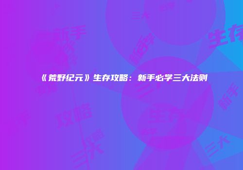 《荒野纪元》生存攻略：新手必学三大法则