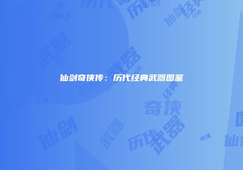 仙剑奇侠传：历代经典武器图鉴