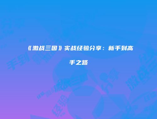 《激战三国》实战经验分享:新手到高手之路