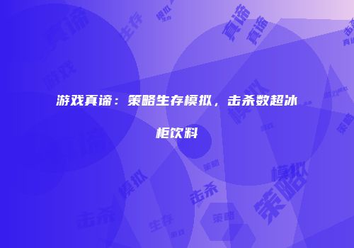 游戏真谛:策略生存模拟,击杀数超冰柜饮料
