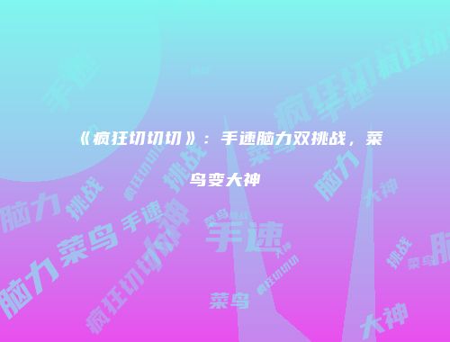 《疯狂切切切》:手速脑力双挑战,菜鸟变大神