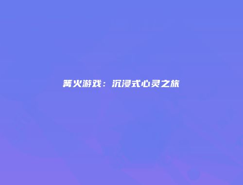 篝火游戏:沉浸式心灵之旅