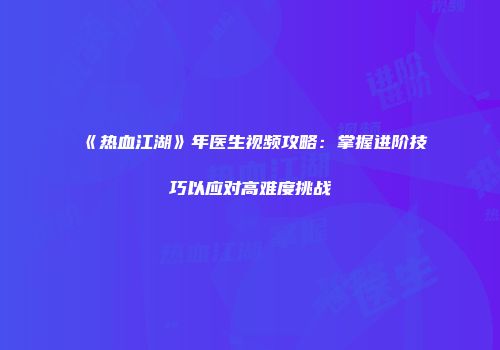 《热血江湖》年医生视频攻略：掌握进阶技巧以应对高难度挑战