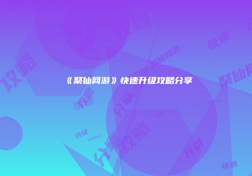 《聚仙网游》快速升级攻略分享