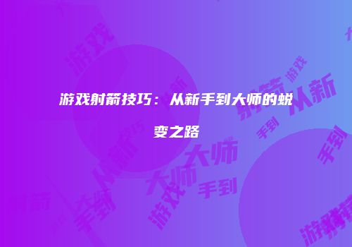 游戏射箭技巧:从新手到大师的蜕变之路