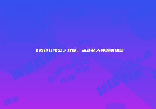 《画境长恨歌》攻略：萌新到大神通关秘籍