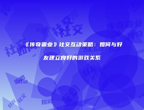 《传奇霸业》社交互动策略:如何与好友建立良好的游戏关系