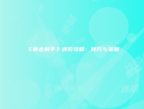 《暴走射手》进阶攻略:技巧与策略