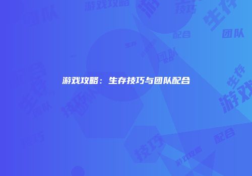 游戏攻略:生存技巧与团队配合