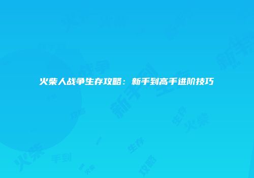 火柴人战争生存攻略:新手到高手进阶技巧