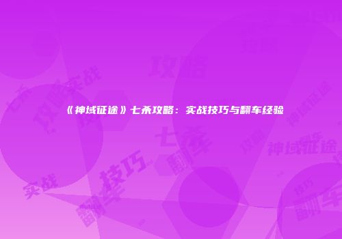 《神域征途》七杀攻略：实战技巧与翻车经验