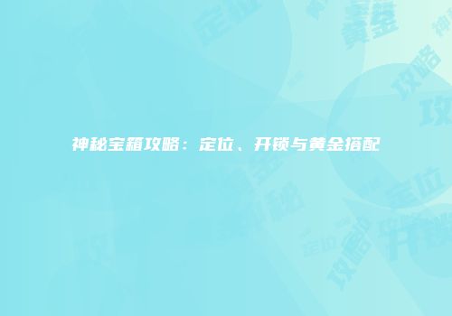 神秘宝箱攻略：定位、开锁与黄金搭配