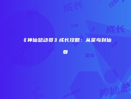 《神仙总动员》成长攻略:从菜鸟到仙尊