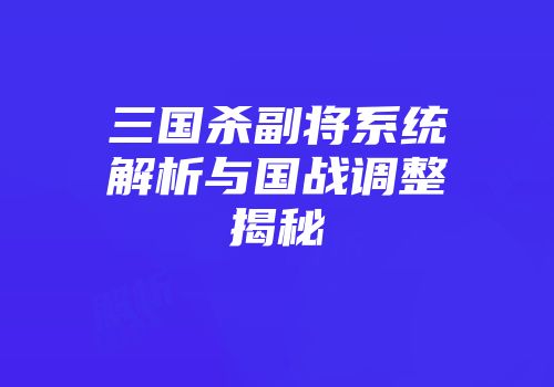 三国杀副将系统解析与国战调整揭秘