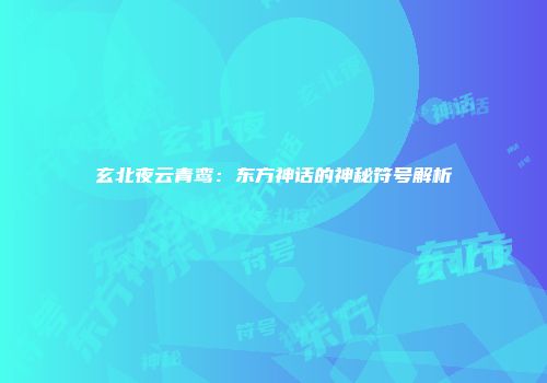 玄北夜云青鸾：东方神话的神秘符号解析