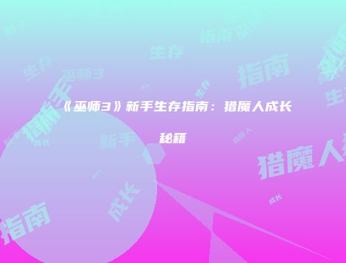 《巫师3》新手生存指南:猎魔人成长秘籍